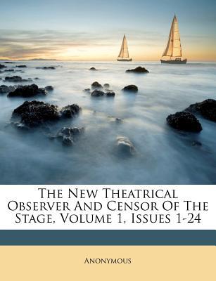 The New Theatrical Observer and Censor of the Stage, Volume 1, Issues 1-24