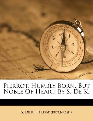 Pierrot, Humbly Born, But Noble of Heart, by S. de K.