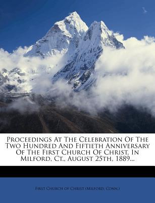 Proceedings at the Celebration of the Two Hundred and Fiftieth Anniversary of the First Church of Christ, in Milford, CT., August 25th, 1889...