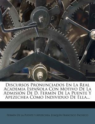 Discursos Pronunciados En La Real Academia Espa Ola Con Motivo de La Admisi N de D. Ferm N de La Puente y Apezechea Como Individuo de Ella...