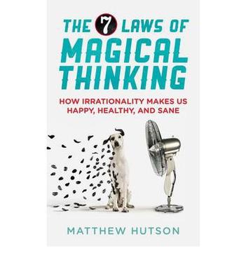 The 7 Laws of Magical Thinking How Irrationality Makes Us Happy, Healthy, and Sane