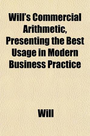 Will's Commercial Arithmetic, Presenting the Best Usage in Modern Business Practice