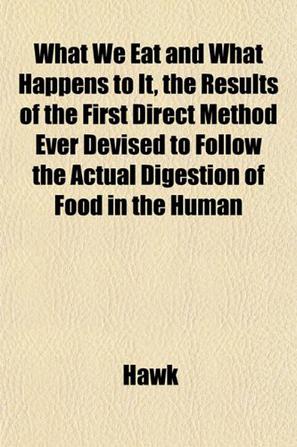 What We Eat and What Happens to It, the Results of the First Direct Method Ever Devised to Follow the Actual Digestion of Food in the Human