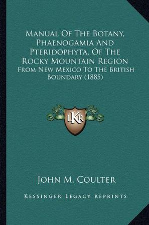 Manual of the Botany, Phaenogamia and Pteridophyta, of the Rmanual of the Botany, Phaenogamia and Pteridophyta, of the Rocky Mountain Region Ocky Moun